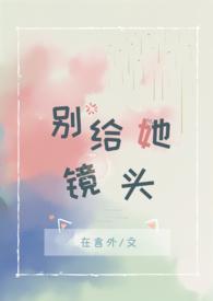 别给她镜头txt在言外po笔趣阁