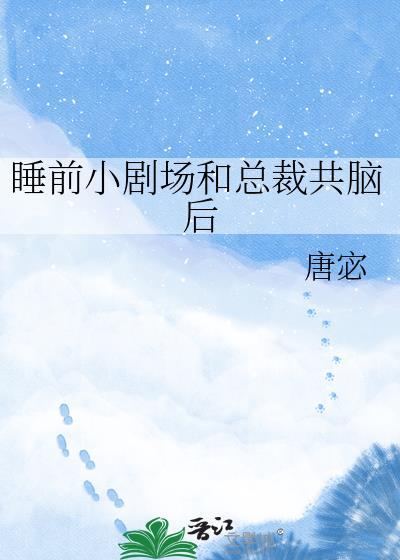 睡前小剧场和总裁共脑后全文免费阅读
