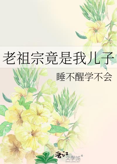 老祖宗竟是我儿子晋江文学城手机版