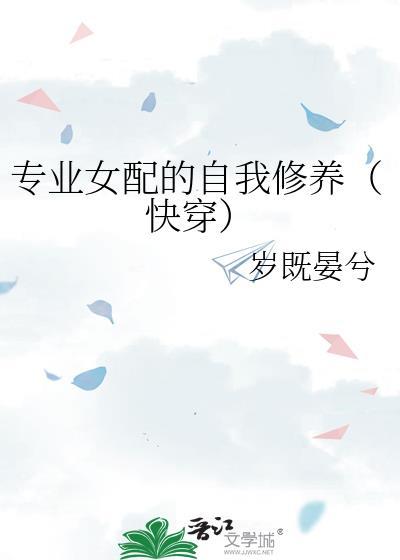 专业女配的自我修养(快穿) 岁既晏兮 笔趣阁