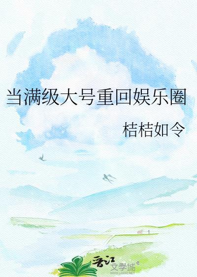 当满级大号重回娱乐圈桔桔如令